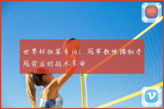 世界杯独家专访:冠军教练揭秘夺冠背后的战术革命