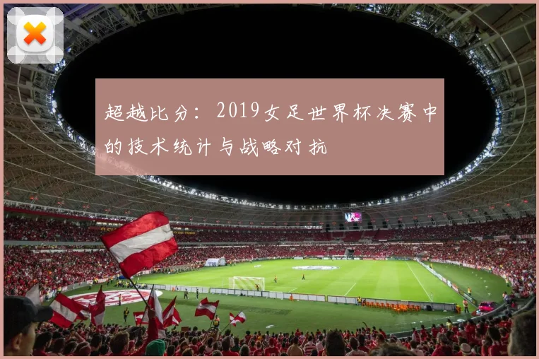 超越比分：2019女足世界杯决赛中的技术统计与战略对抗