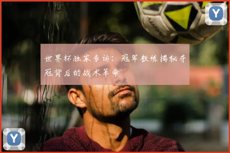 世界杯独家专访：冠军教练揭秘夺冠背后的战术革命