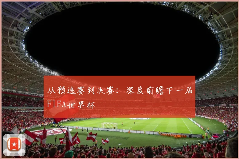 从预选赛到决赛：深度前瞻下一届FIFA世界杯