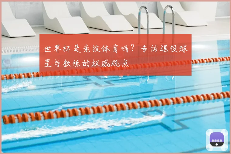世界杯是竞技体育吗?专访退役球星与教练的权威观点