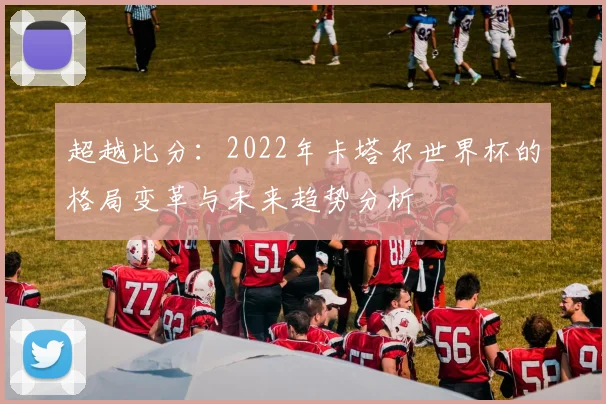 超越比分：2022年卡塔尔世界杯的格局变革与未来趋势分析