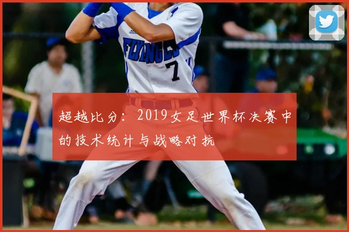 超越比分：2019女足世界杯决赛中的技术统计与战略对抗