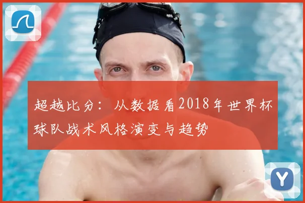 超越比分：从数据看2018年世界杯球队战术风格演变与趋势