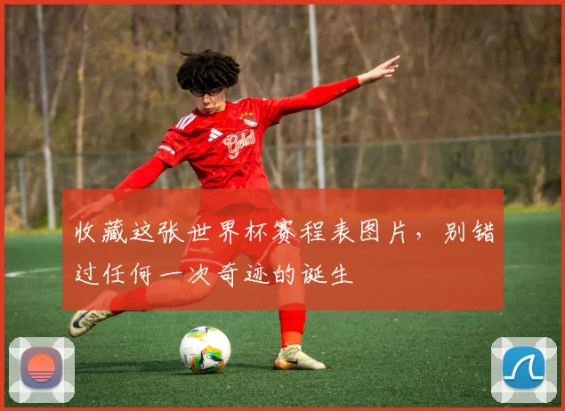 收藏这张世界杯赛程表图片，别错过任何一次奇迹的诞生