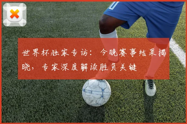 世界杯独家专访:今晚赛事结果揭晓,专家深度解读胜负关键