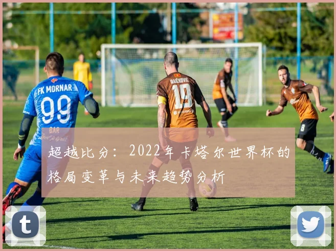 超越比分：2022年卡塔尔世界杯的格局变革与未来趋势分析