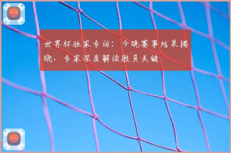世界杯独家专访:今晚赛事结果揭晓,专家深度解读胜负关键