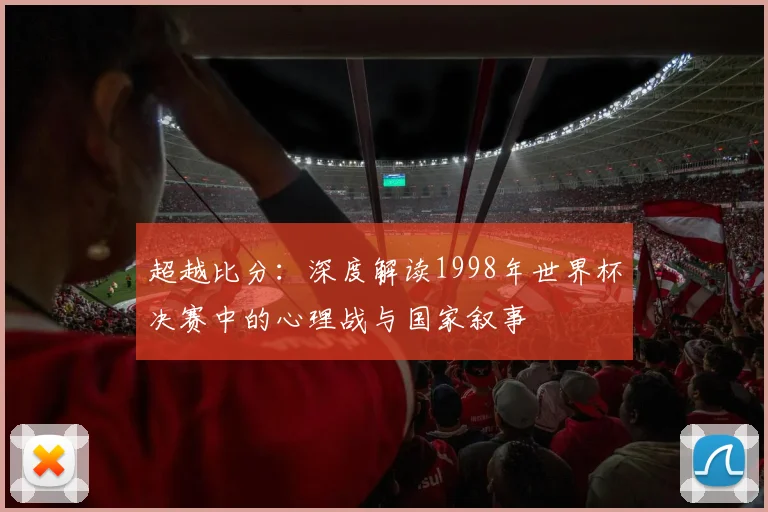 超越比分：深度解读1998年世界杯决赛中的心理战与国家叙事