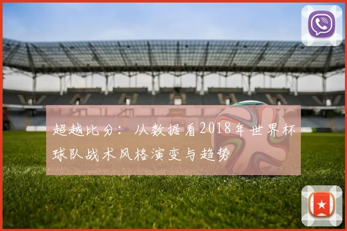 超越比分：从数据看2018年世界杯球队战术风格演变与趋势