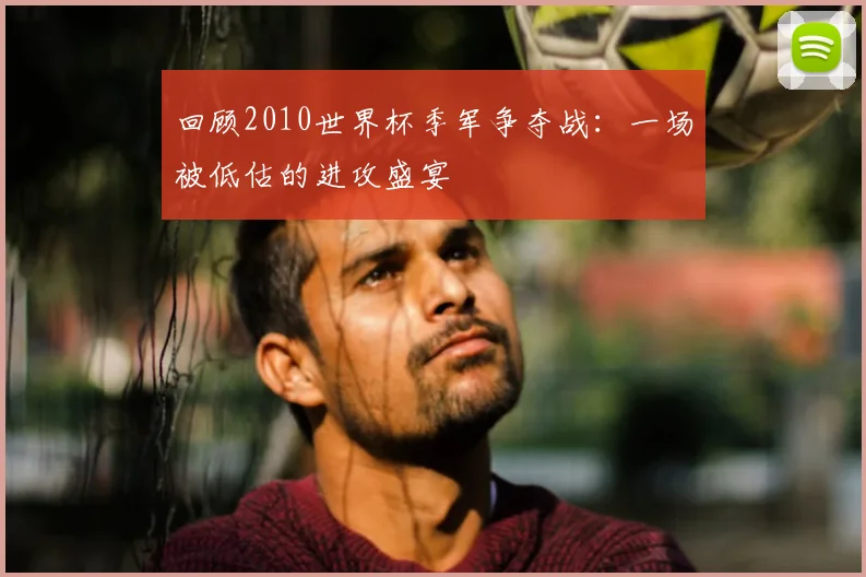 回顾2010世界杯季军争夺战：一场被低估的进攻盛宴