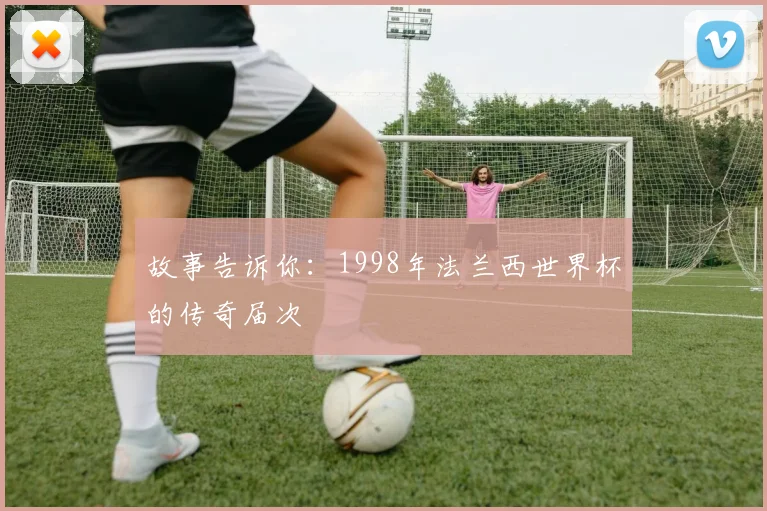 故事告诉你：1998年法兰西世界杯的传奇届次