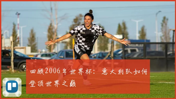 回顾2006年世界杯：意大利队如何登顶世界之巅