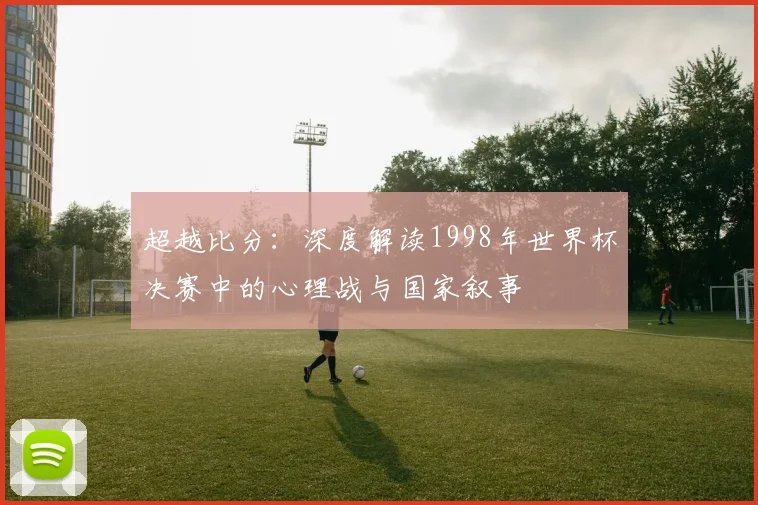 超越比分：深度解读1998年世界杯决赛中的心理战与国家叙事
