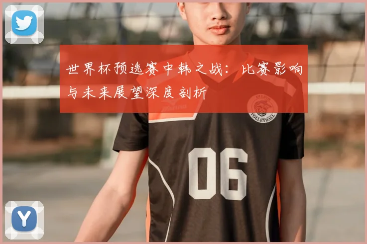 世界杯预选赛中韩之战：比赛影响与未来展望深度剖析