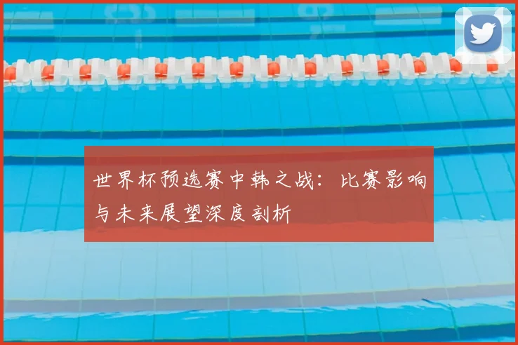 世界杯预选赛中韩之战：比赛影响与未来展望深度剖析