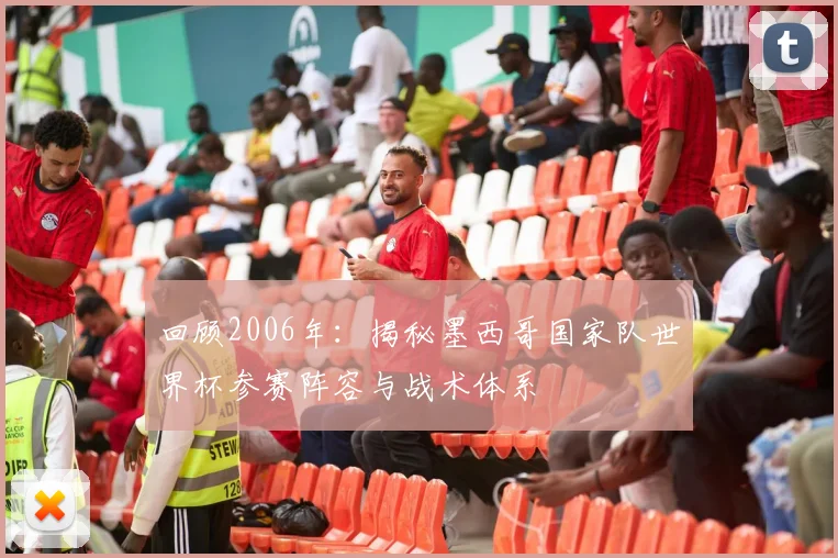 回顾2006年：揭秘墨西哥国家队世界杯参赛阵容与战术体系