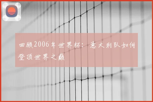 回顾2006年世界杯：意大利队如何登顶世界之巅