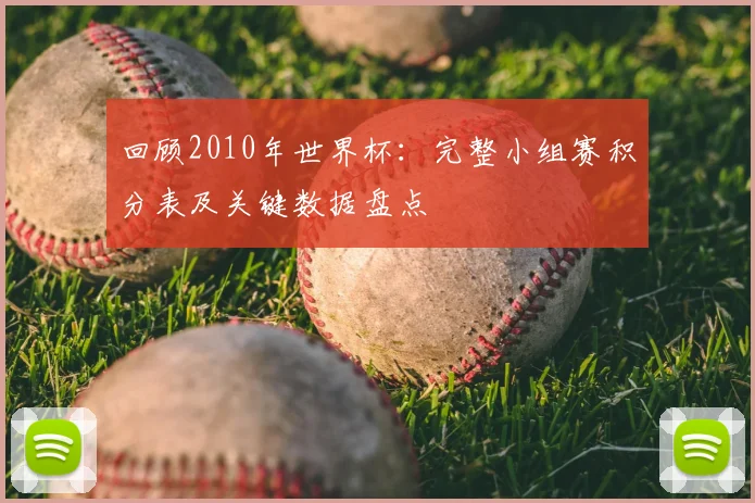 回顾2010年世界杯：完整小组赛积分表及关键数据盘点
