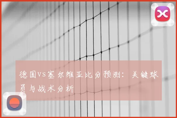 德国vs塞尔维亚比分预测:关键球员与战术分析