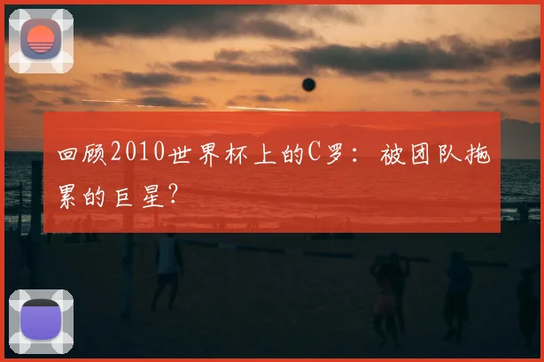 回顾2010世界杯上的C罗：被团队拖累的巨星？