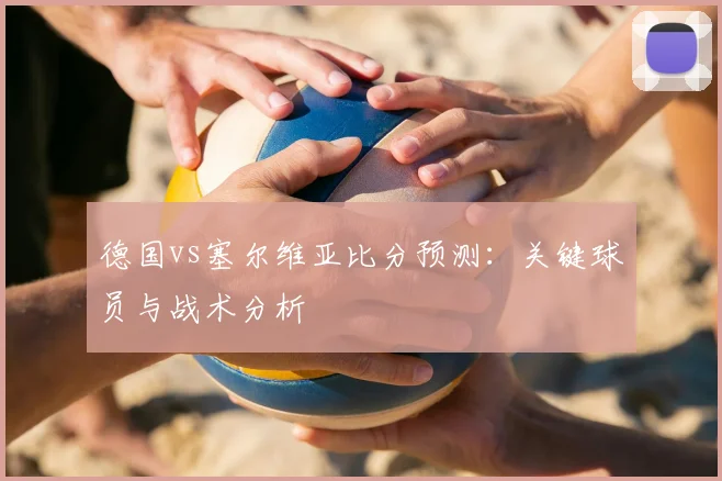 德国vs塞尔维亚比分预测:关键球员与战术分析