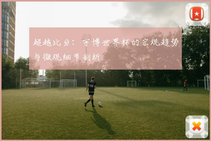 超越比分：宇博世界杯的宏观趋势与微观细节剖析