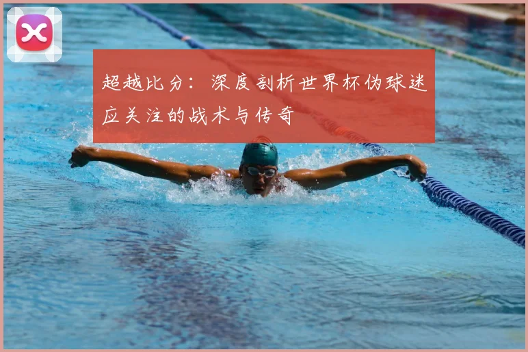 超越比分：深度剖析世界杯伪球迷应关注的战术与传奇