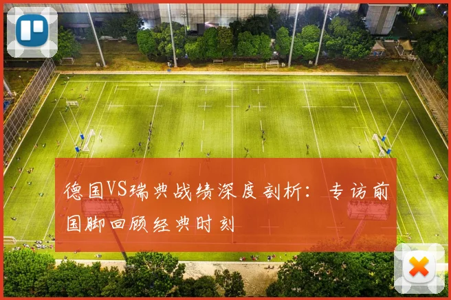 德国VS瑞典战绩深度剖析:专访前国脚回顾经典时刻