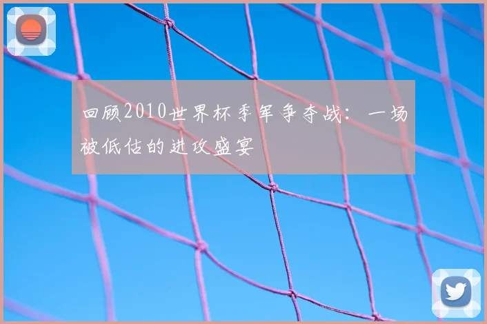 回顾2010世界杯季军争夺战：一场被低估的进攻盛宴