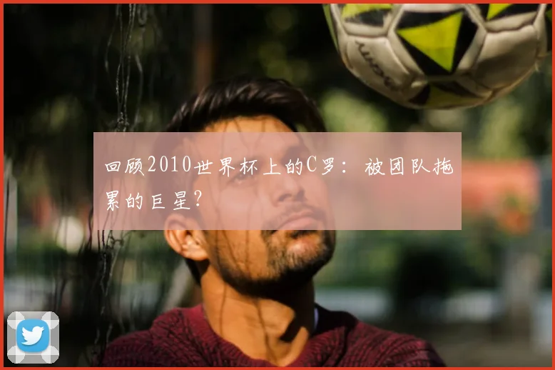 回顾2010世界杯上的C罗：被团队拖累的巨星？
