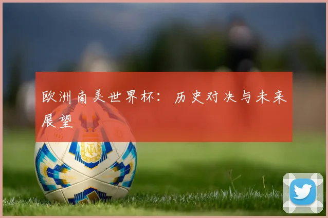 欧洲南美世界杯：历史对决与未来展望