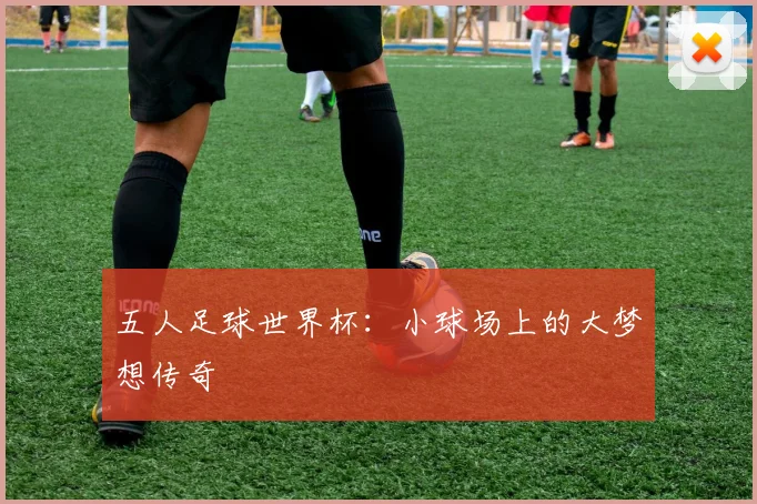 五人足球世界杯：小球场上的大梦想传奇