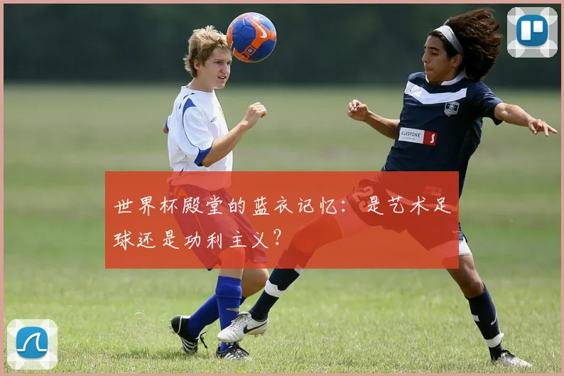 世界杯殿堂的蓝衣记忆：是艺术足球还是功利主义？