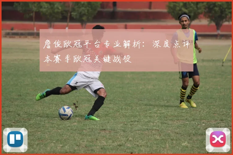 詹俊欧冠平台专业解析：深度点评本赛季欧冠关键战役