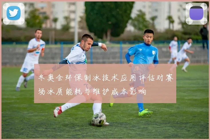冬奥会环保制冰技术应用评估对赛场冰质能耗与维护成本影响