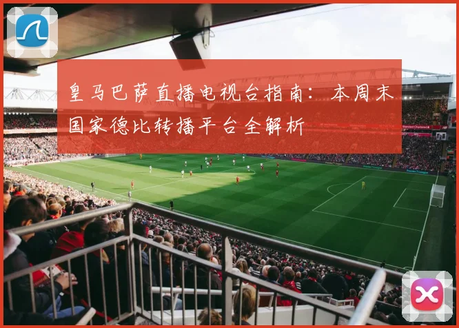 皇马巴萨直播电视台指南：本周末国家德比转播平台全解析