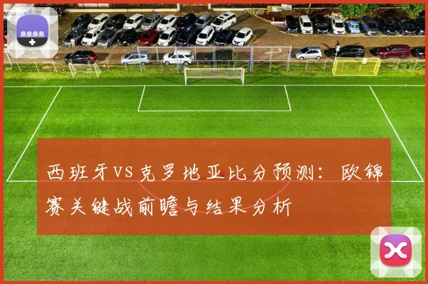 西班牙vs克罗地亚比分预测：欧锦赛关键战前瞻与结果分析