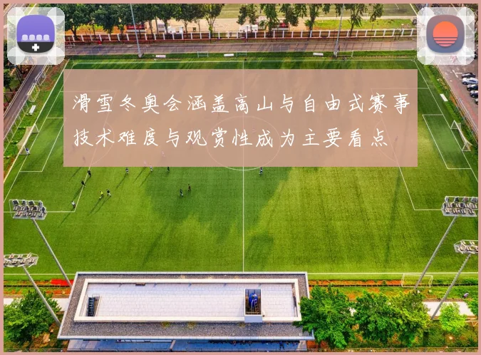 滑雪冬奥会涵盖高山与自由式赛事技术难度与观赏性成为主要看点