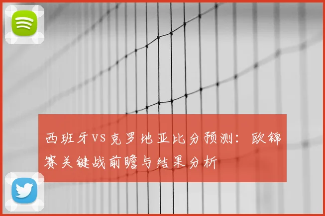 西班牙vs克罗地亚比分预测：欧锦赛关键战前瞻与结果分析