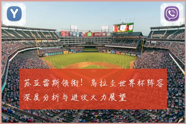 苏亚雷斯领衔！乌拉圭世界杯阵容深度分析与进攻火力展望