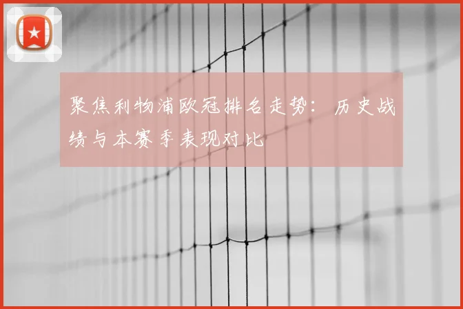 聚焦利物浦欧冠排名走势：历史战绩与本赛季表现对比