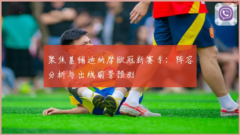 聚焦基辅迪纳摩欧冠新赛季：阵容分析与出线前景预测