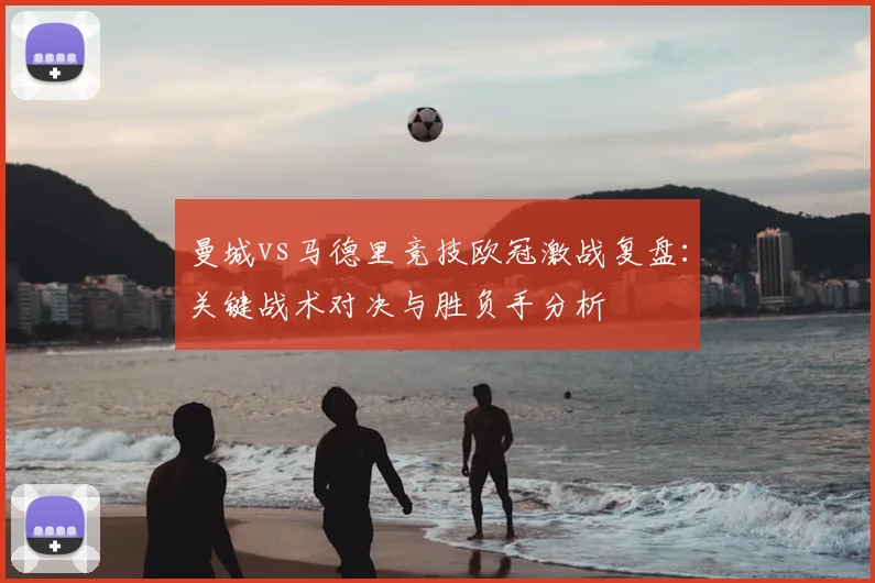 曼城vs马德里竞技欧冠激战复盘：关键战术对决与胜负手分析