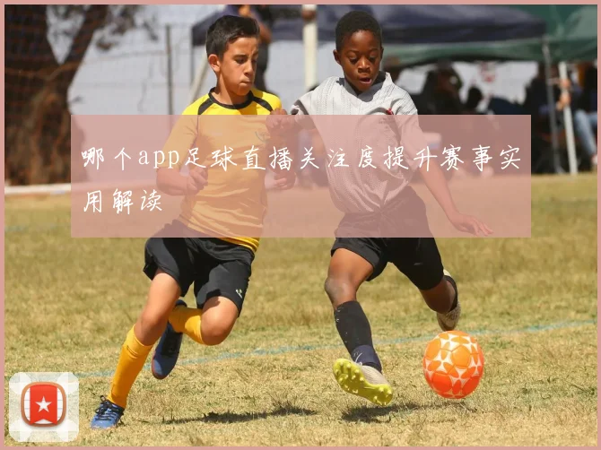 哪个app足球直播关注度提升赛事实用解读