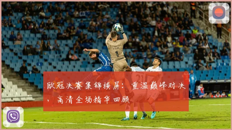 欧冠决赛集锦横屏：重温巅峰对决，高清全场精华回顾