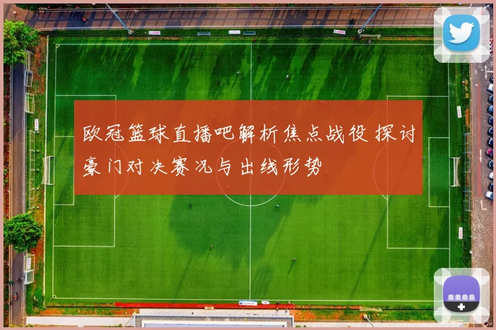 欧冠篮球直播吧解析焦点战役 探讨豪门对决赛况与出线形势