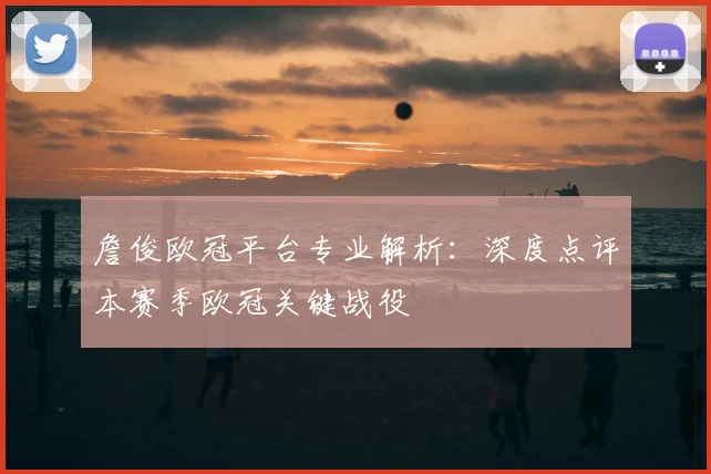 詹俊欧冠平台专业解析：深度点评本赛季欧冠关键战役