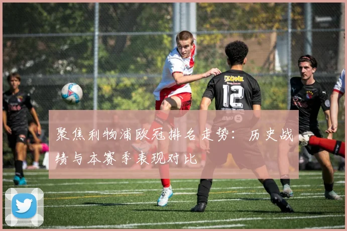 聚焦利物浦欧冠排名走势：历史战绩与本赛季表现对比