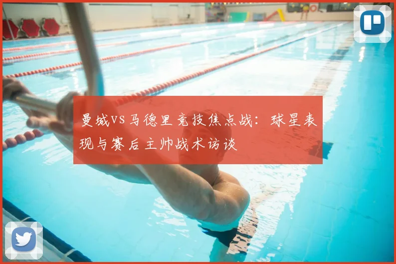 曼城vs马德里竞技焦点战：球星表现与赛后主帅战术访谈